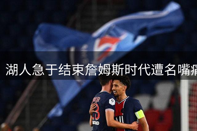湖人急于结束詹姆斯时代遭名嘴痛批：错失历史级球星堪称最大输家
