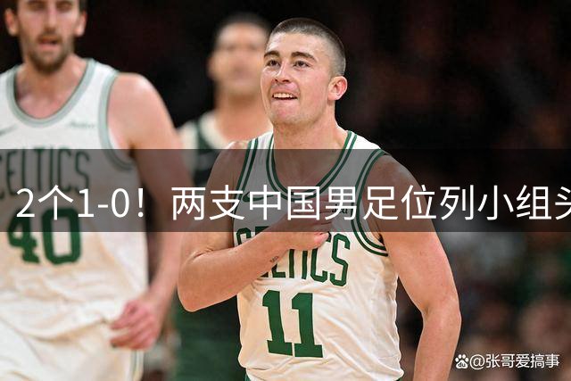 2个1-0！两支中国男足位列小组头名，中国队有望与上海队争冠